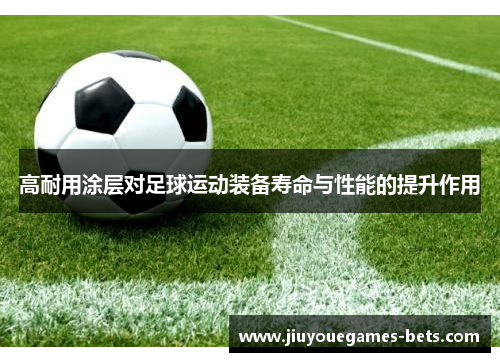 高耐用涂层对足球运动装备寿命与性能的提升作用