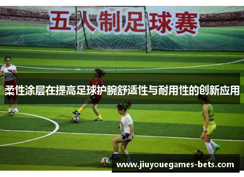 柔性涂层在提高足球护腕舒适性与耐用性的创新应用